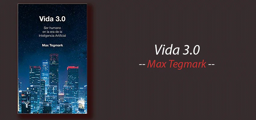 Libro: Vida 3.0, Qué es ser humano en la era de la Inteligencia Artificial, Max Tegmark, resumen